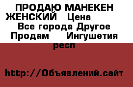 ПРОДАЮ МАНЕКЕН ЖЕНСКИЙ › Цена ­ 15 000 - Все города Другое » Продам   . Ингушетия респ.